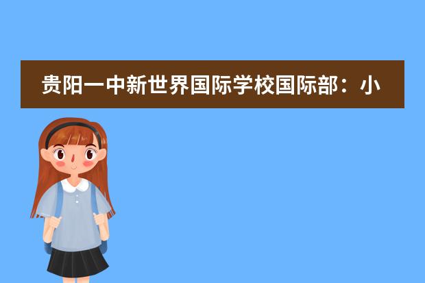 贵阳一中新世界国际学校国际部：小学部课程 | 以生为本，多元课堂，活力成长！