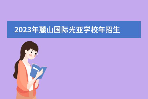 2023年麓山国际光亚学校年招生计划（附学费，招生流程，课程介绍）