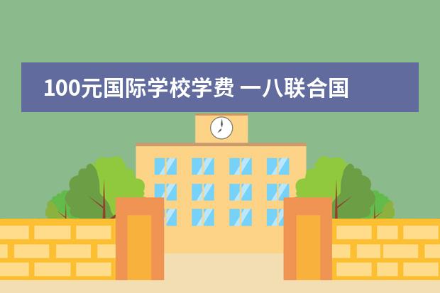 100元国际学校学费 一八联合国际学校学费