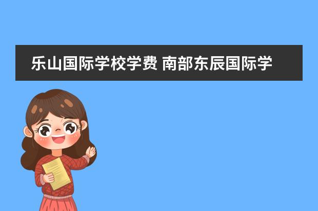 乐山国际学校学费 南部东辰国际学校2022年收费标准