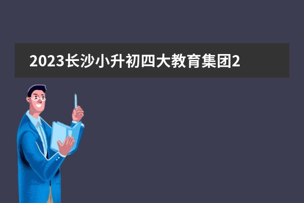 2023长沙小升初四大教育集团23所学校配套48个楼盘,不用派位,有你家附近的吗?