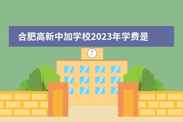合肥高新中加学校2023年学费是多少?各种费用参考。