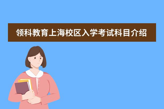 领科教育上海校区入学考试科目介绍。