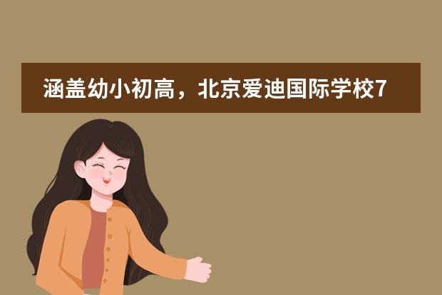 涵盖幼小初高,北京爱迪国际学校7月开放日汇总来了!