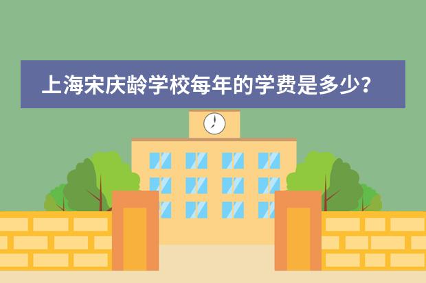 上海宋庆龄学校每年的学费是多少?开设哪些课程?