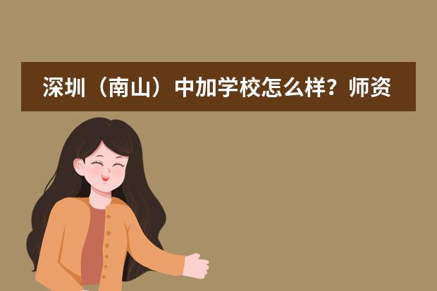深圳（南山）中加学校怎么样？师资好吗？学校环境好不好？
