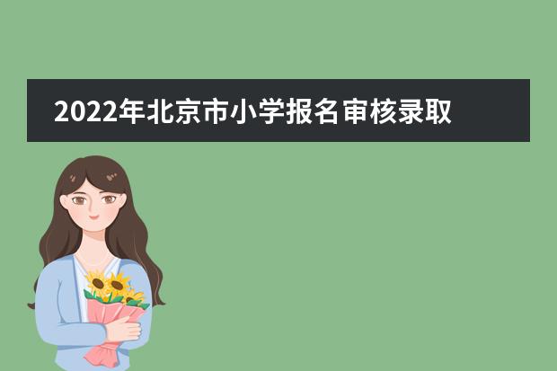 2022年北京市小学报名审核录取时间及查询方式各区有所不同！