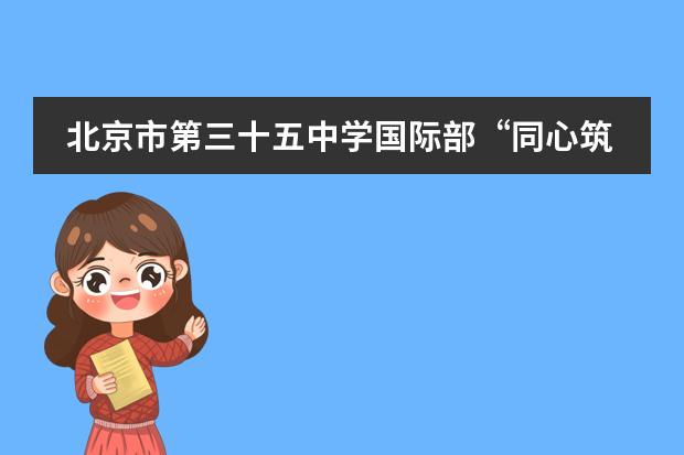 北京市第三十五中学国际部&ldquo;同心筑梦&middot;有志竟成&rdquo;2022级高一新生家长见面会