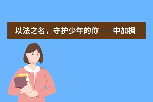 以法之名,守护少年的你——中加枫华国际学校第四届全省青少年法治宣传教育周