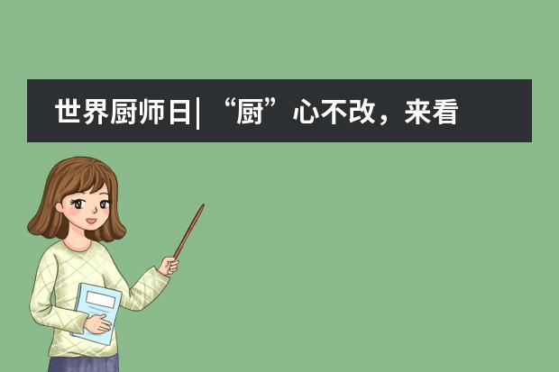世界厨师日| &ldquo;厨&rdquo;心不改，来看北京王府学校餐厅如何与&ldquo;食&rdquo;俱进！