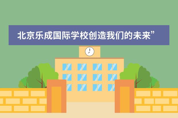 北京乐成国际学校创造我们的未来&rdquo;第二期论坛