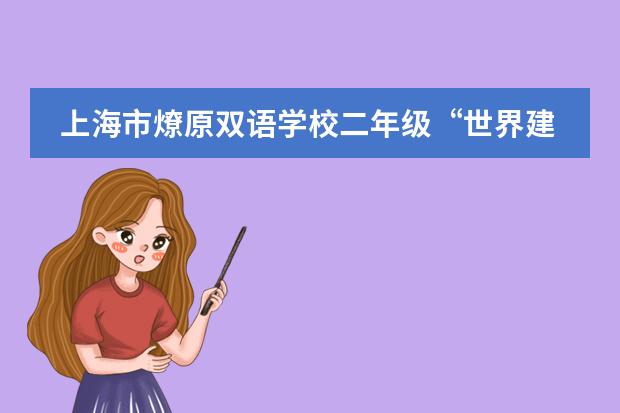 上海市燎原双语学校二年级&ldquo;世界建筑展&rdquo;