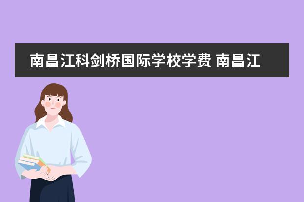 南昌江科剑桥国际学校学费 南昌江科附中初中每年学费是多少