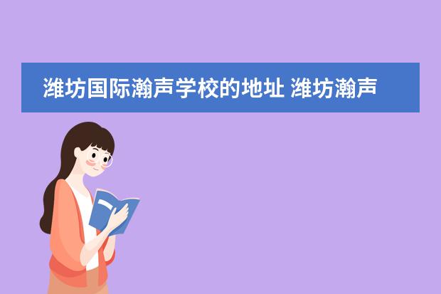 潍坊国际瀚声学校的地址 潍坊瀚声国际学校费用