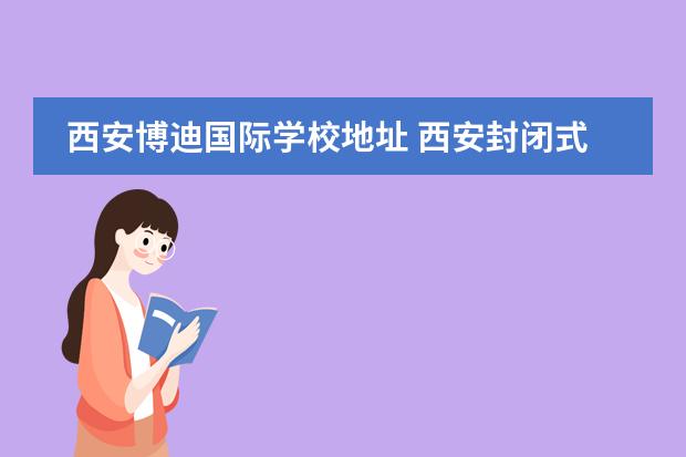 西安博迪国际学校地址 西安封闭式小学有那些?