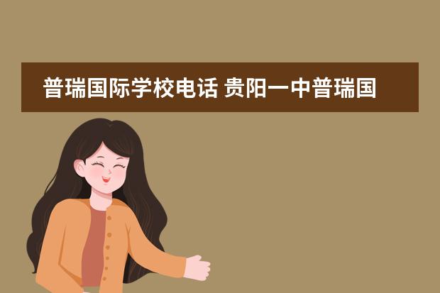 普瑞国际学校电话 贵阳一中普瑞国际学校录取分数线