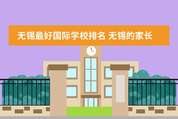 无锡最好国际学校排名 无锡的家长有不?想送孩子去国际学校,看到有所“无锡...