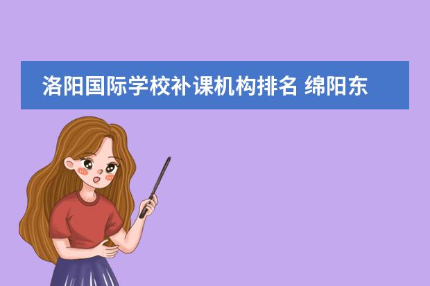 洛阳国际学校补课机构排名 绵阳东辰国际学校周末补课吗