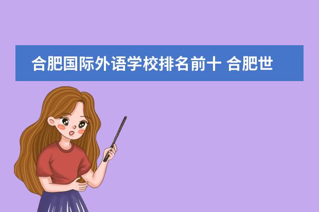 合肥国际外语学校排名前十 合肥世界外国语学校怎么样?上网查了查,有好多班,什...