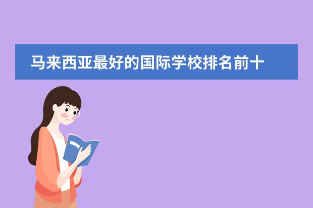 马来西亚最好的国际学校排名前十
2023马来西亚前五国际学校收费