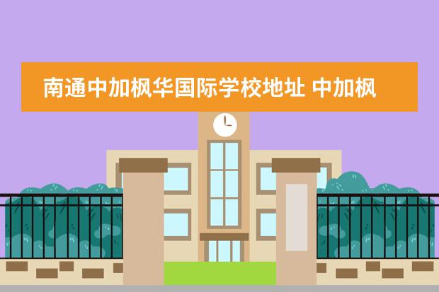 南通中加枫华国际学校地址 中加枫华国际学校怎么样
