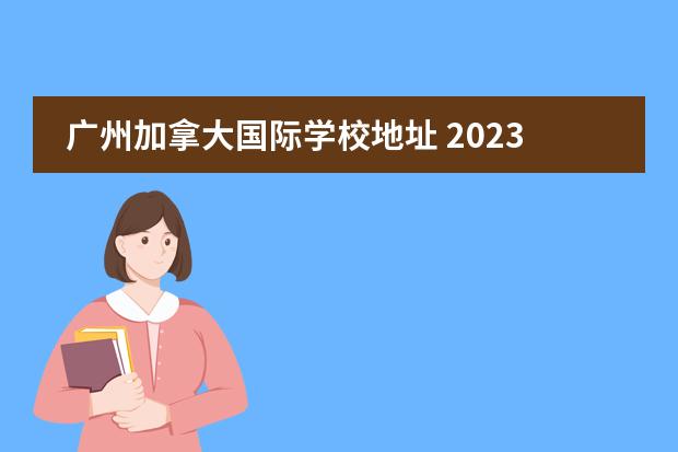 广州加拿大国际学校地址 2023年广州国际学校招生开始了吗?广州加拿大国际学...