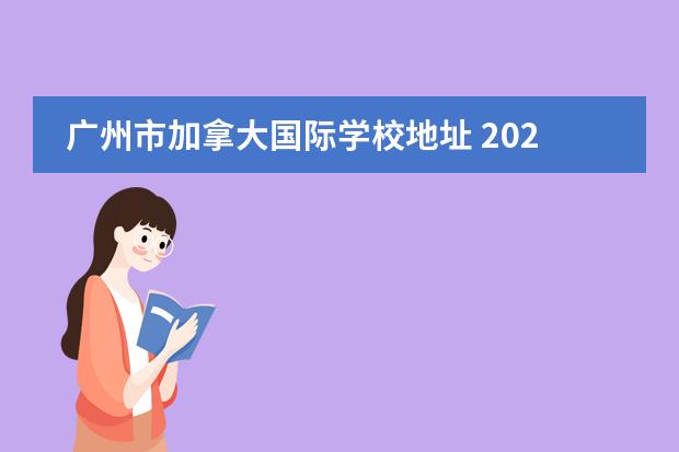 广州市加拿大国际学校地址 2022年广州加拿大国际学校主要春季主要招收哪些年级...