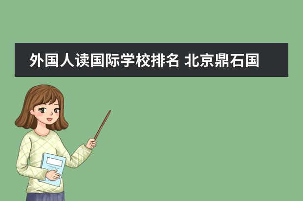 外国人读国际学校排名 北京鼎石国际学校怎么样?