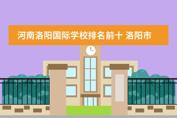 河南洛阳国际学校排名前十 洛阳市小学十大重点学校排名