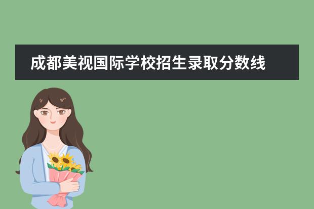 成都美视国际学校招生录取分数线 成都美视国际学校招生简章