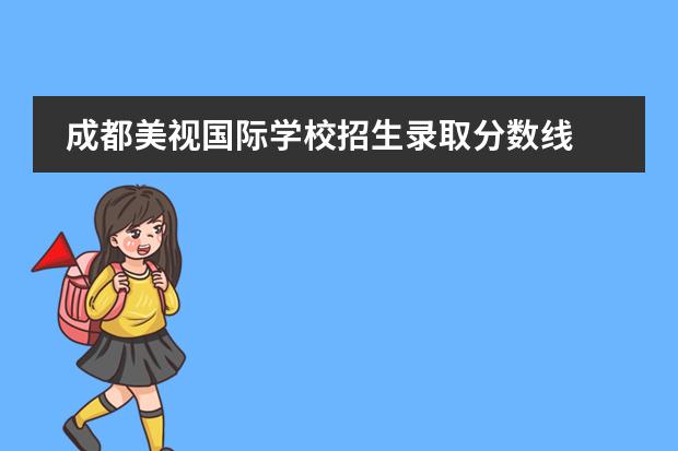 成都美视国际学校招生录取分数线 成都美视国际学校报名条件、招生要求、招生对象