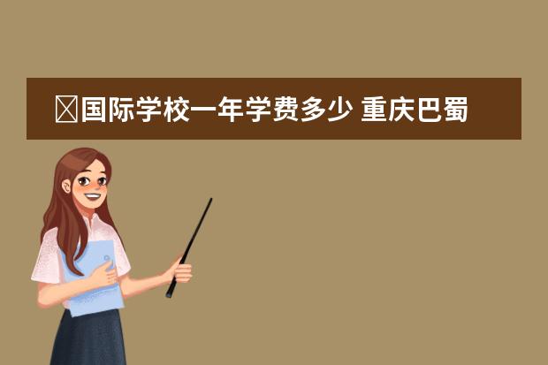 国际学校一年学费多少 重庆巴蜀常春藤国际学校一年收费多少钱?