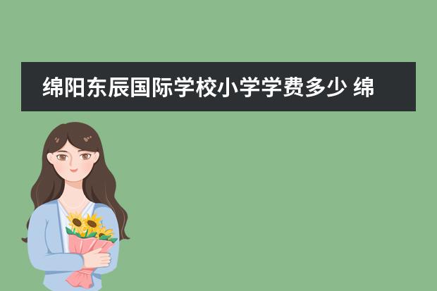 绵阳东辰国际学校小学学费多少 绵阳东辰国际学校一年学费