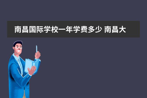 南昌国际学校一年学费多少 南昌大学国际本科学费