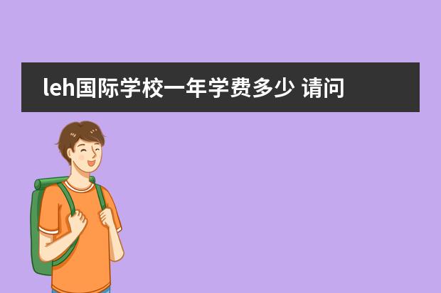 leh国际学校一年学费多少 请问北京乐成国际学校一年的学费是多少？