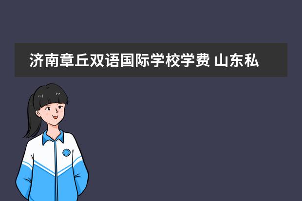 济南章丘双语国际学校学费 山东私立高中学费大概是多少钱