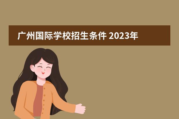 广州国际学校招生条件 2023年广州加拿大国际学校招生简章报读是怎样的呢？国际小学，初中，高中招生