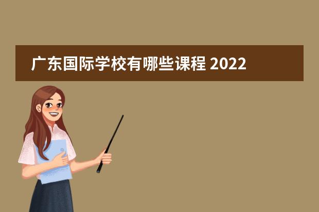 广东国际学校有哪些课程 2022年广州加拿大国际学校有哪些国际课程呢？