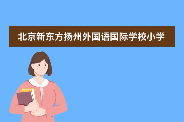 北京新东方扬州外国语国际学校小学学费是多少 北京新东方扬州外国语学校怎么样？