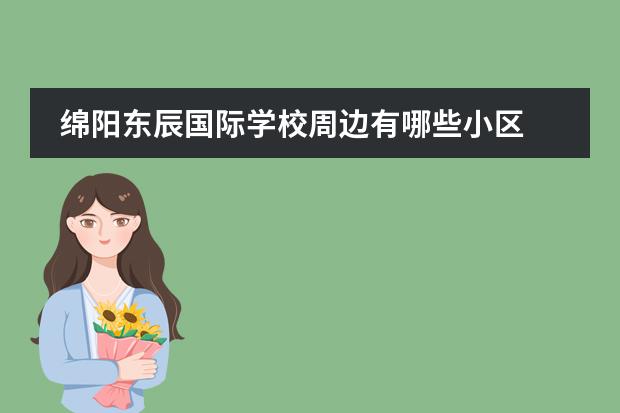 绵阳东辰国际学校周边有哪些小区 绵阳东辰聚星国际学校怎么样