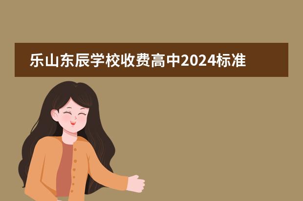 乐山东辰学校收费高中2024标准是多少 绵阳东辰国际学校高中一年学费温江校区