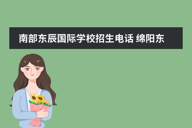 南部东辰国际学校招生电话 绵阳东辰国际学校高中部招生电话