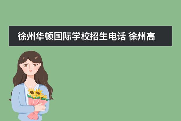 徐州华顿国际学校招生电话 徐州高中学校有哪些??