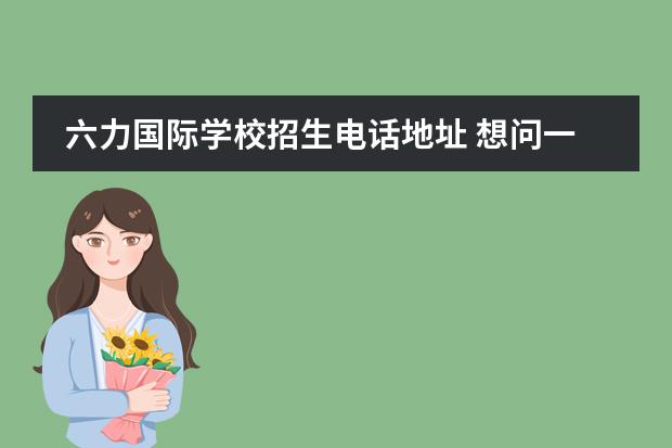 六力国际学校招生电话地址 想问一下有人知道六力学校吗?学校师资环境怎么样呢