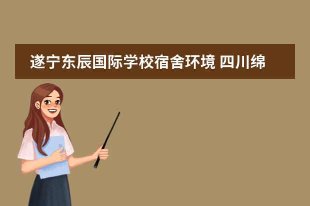 遂宁东辰国际学校宿舍环境 四川绵阳东辰国际学校怎么样