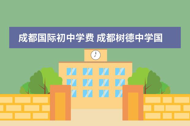 成都国际初中学费 成都树德中学国际部学费多少？有没有奖学金啊。