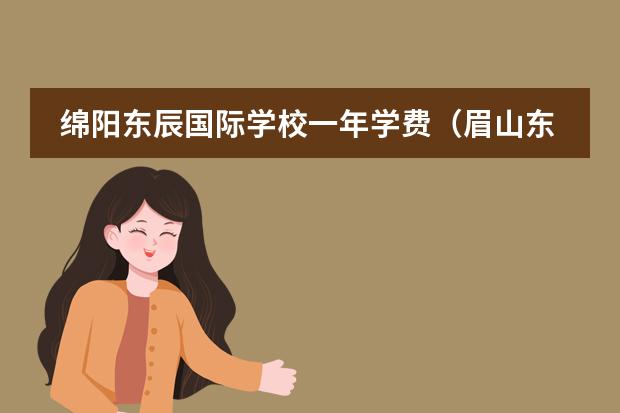 绵阳东辰国际学校一年学费(眉山东辰国际学校一年学费)