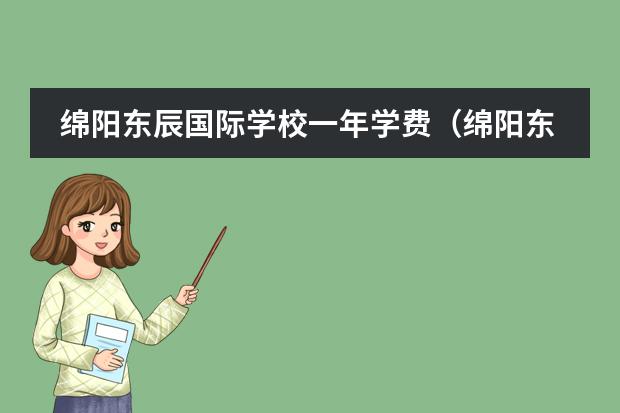 绵阳东辰国际学校一年学费(绵阳东辰国际学校高中一年学费温江校区)