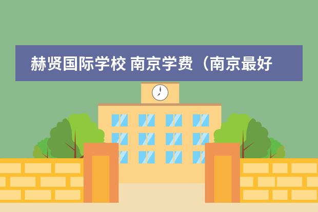赫贤国际学校 南京学费(南京最好的私立国际学校)