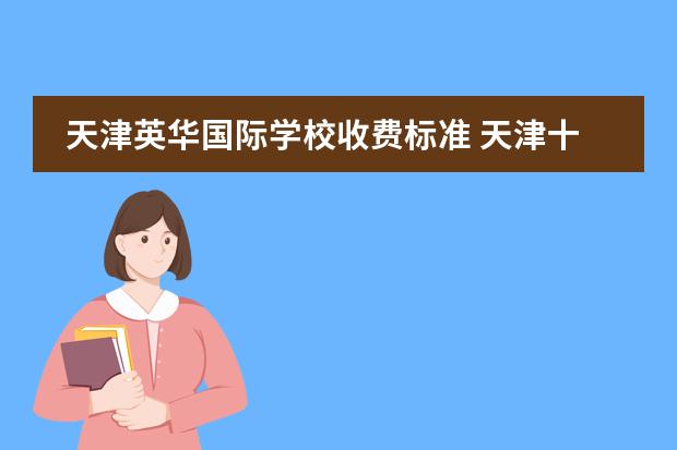 天津英华国际学校收费标准 天津十大贵族学校学费 天津国际学校有那些?想给孩子报个国际学校